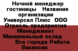 Ночной менеджер гостиницы › Название организации ­ Универсал Плюс, ООО › Отрасль предприятия ­ Менеджмент › Минимальный оклад ­ 35 000 - Все города Работа » Вакансии   . Мурманская обл.,Оленегорск г.